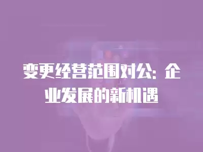 變更經營范圍對公: 企業發展的新機遇