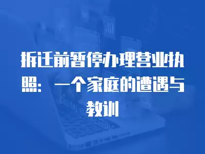 拆遷前暫停辦理營業執照：一個家庭的遭遇與教訓