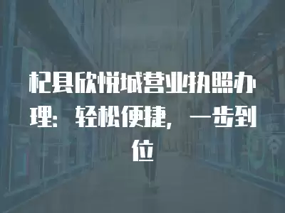 杞縣欣悅城營業執照辦理：輕松便捷，一步到位