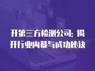 開第三方檢測公司: 揭開行業內幕與成功秘訣