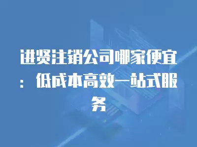 進賢注銷公司哪家便宜：低成本高效一站式服務