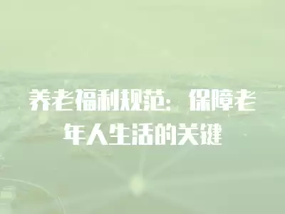 養(yǎng)老福利規(guī)范：保障老年人生活的關(guān)鍵