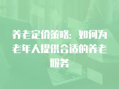 養(yǎng)老定價(jià)策略：如何為老年人提供合適的養(yǎng)老服務(wù)