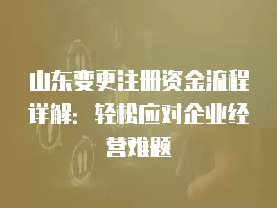 山東變更注冊資金流程詳解：輕松應對企業經營難題