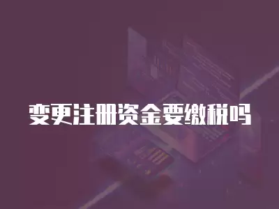 變更注冊(cè)資金要繳稅嗎