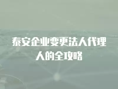 泰安企業變更法人代理人的全攻略