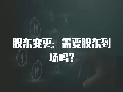 股東變更：需要股東到場嗎？