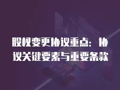 股權(quán)變更協(xié)議重點：協(xié)議關(guān)鍵要素與重要條款