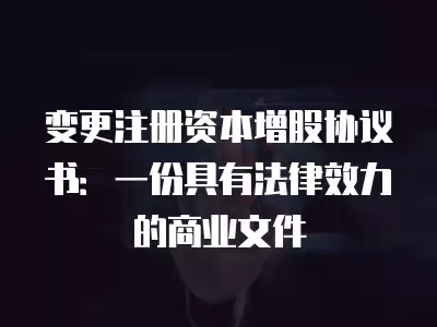 變更注冊(cè)資本增股協(xié)議書：一份具有法律效力的商業(yè)文件