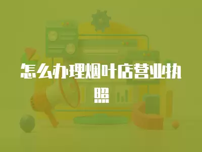 怎么辦理煙葉店營業執照