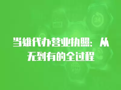 當雄代辦營業執照：從無到有的全過程