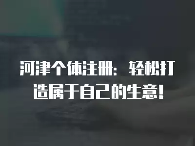 河津個體注冊：輕松打造屬于自己的生意！