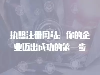 執照注冊網站：你的企業邁出成功的第一步