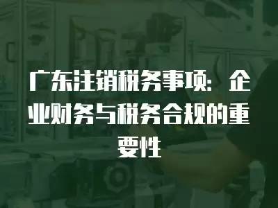 廣東注銷稅務(wù)事項(xiàng)：企業(yè)財(cái)務(wù)與稅務(wù)合規(guī)的重要性