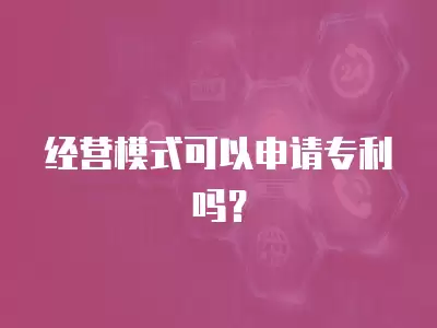 經(jīng)營模式可以申請專利嗎？