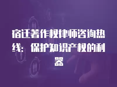 宿遷著作權律師咨詢熱線：保護知識產權的利器