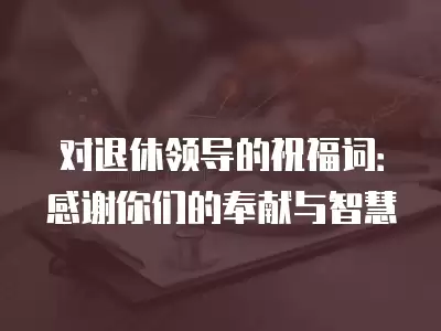 對退休領(lǐng)導(dǎo)的祝福詞：感謝你們的奉獻與智慧