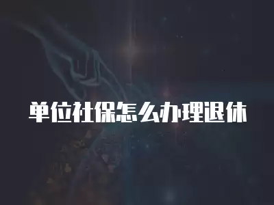 單位社保怎么辦理退休