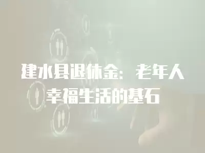 建水縣退休金：老年人幸福生活的基石