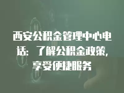 西安公積金管理中心電話：了解公積金政策，享受便捷服務