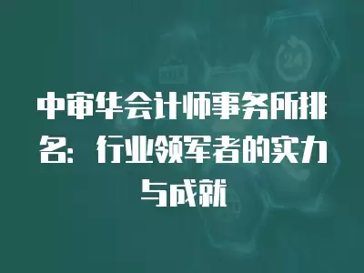 中審華會計師事務(wù)所排名：行業(yè)領(lǐng)軍者的實力與成就