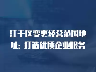 江干區變更經營范圍地址: 打造優質企業服務