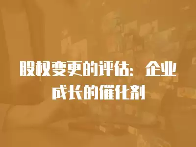 股權變更的評估：企業成長的催化劑