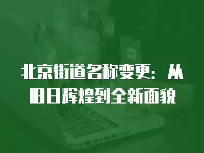 北京街道名稱變更：從舊日輝煌到全新面貌