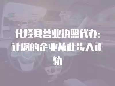 化隆縣營業(yè)執(zhí)照代辦：讓您的企業(yè)從此步入正軌