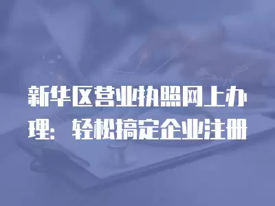 新華區營業執照網上辦理：輕松搞定企業注冊