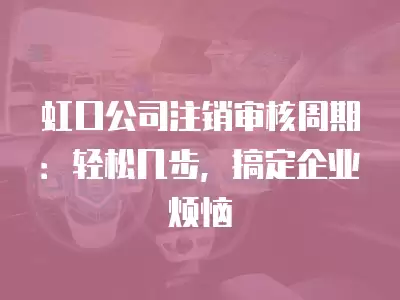 虹口公司注銷審核周期：輕松幾步，搞定企業(yè)煩惱