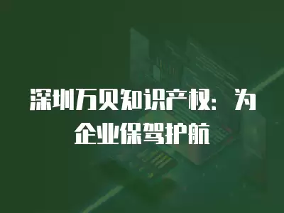 深圳萬貝知識產權：為企業保駕護航