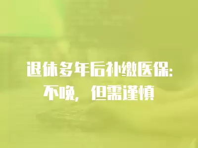 退休多年后補繳醫保：不晚，但需謹慎