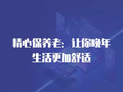 精心保養老：讓你晚年生活更加舒適