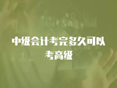 中級會計考完多久可以考高級