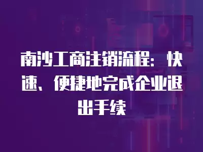 南沙工商注銷流程：快速、便捷地完成企業退出手續