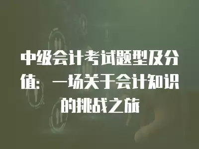 中級會計考試題型及分值：一場關于會計知識的挑戰之旅