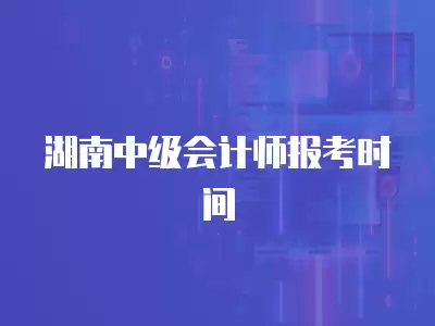 湖南中級會計師報考時間