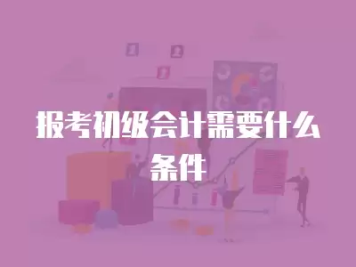 報考初級會計需要什么條件