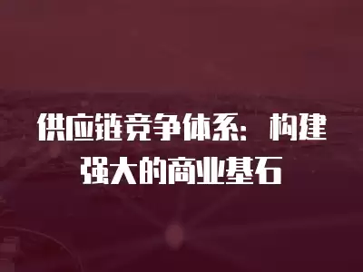 供應鏈競爭體系：構建強大的商業基石