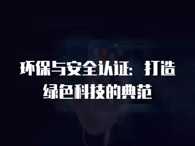 環(huán)保與安全認證：打造綠色科技的典范