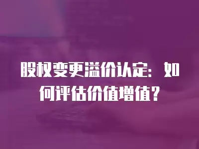 股權變更溢價認定：如何評估價值增值？