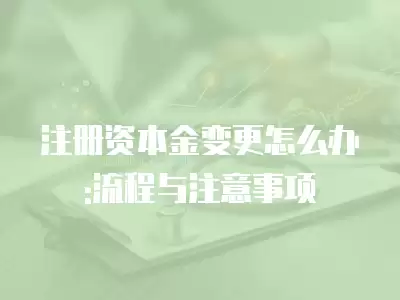 注冊資本金變更怎么辦:流程與注意事項