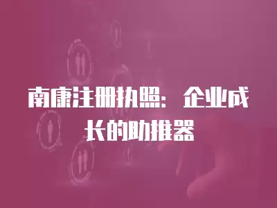 南康注冊執照：企業成長的助推器