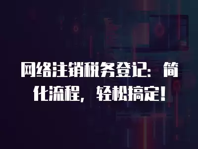 網絡注銷稅務登記：簡化流程，輕松搞定！