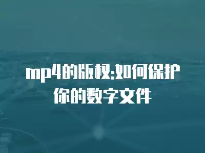 mp4的版權(quán):如何保護(hù)你的數(shù)字文件