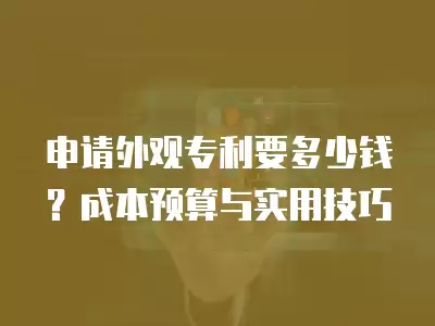 申請外觀專利要多少錢？成本預算與實用技巧