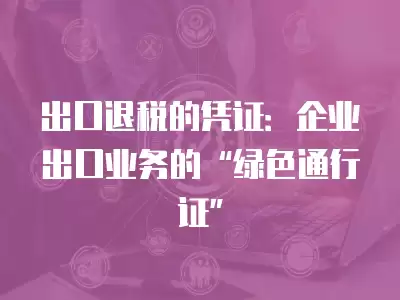 出口退稅的憑證：企業出口業務的“綠色通行證”