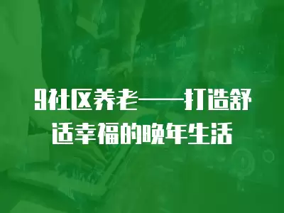 9社區養老——打造舒適幸福的晚年生活