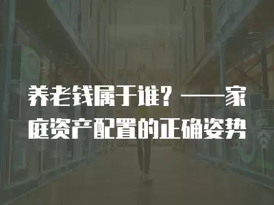 養老錢屬于誰？——家庭資產配置的正確姿勢